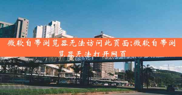 微软自带浏览器无法访问此页面;微软自带浏览器无法打开网页