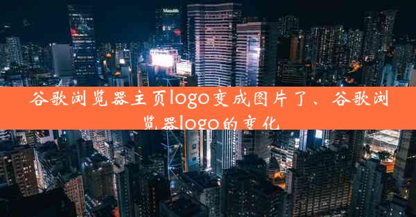 谷歌浏览器主页logo变成图片了、谷歌浏览器logo的变化