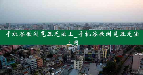 手机谷歌浏览器无法上_手机谷歌浏览器无法上网