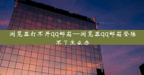 浏览器打不开qq邮箱—浏览器qq邮箱登陆不了怎么办