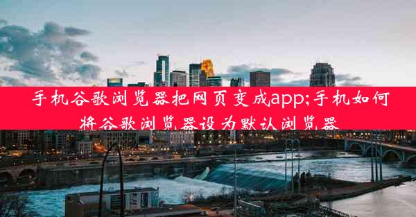 手机谷歌浏览器把网页变成app;手机如何将谷歌浏览器设为默认浏览器