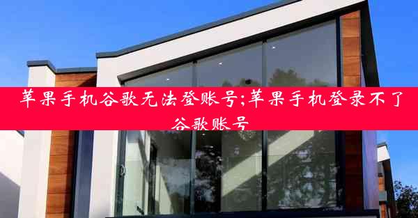 苹果手机谷歌无法登账号;苹果手机登录不了谷歌账号