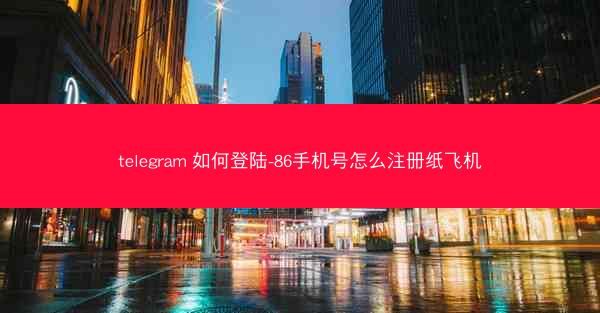 telegram 如何登陆-86手机号怎么注册纸飞机