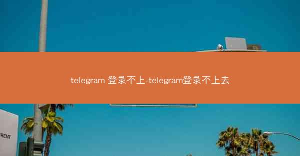 telegram 登录不上-telegram登录不上去