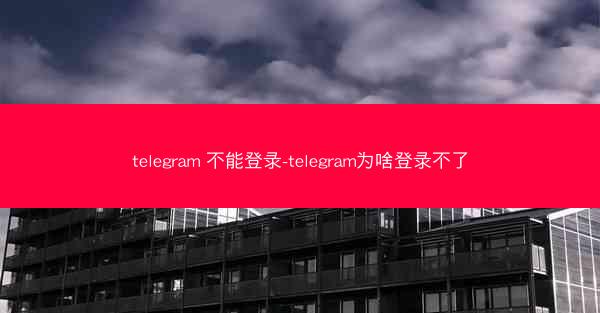 telegram 不能登录-telegram为啥登录不了