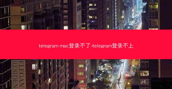 telegram mac登录不了-telegram登录不上