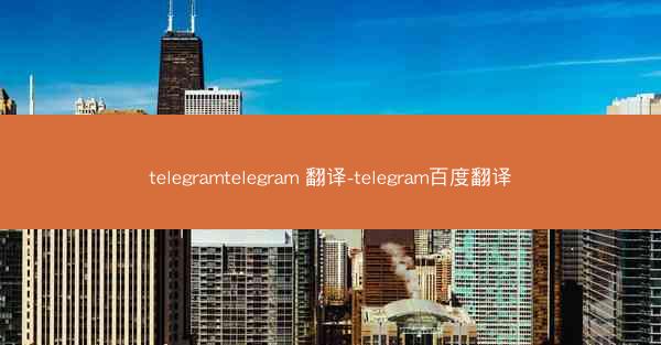 telegramtelegram 翻译-telegram百度翻译