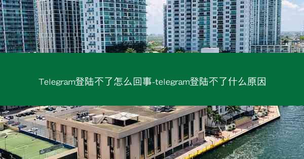 Telegram登陆不了怎么回事-telegram登陆不了什么原因