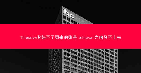 Telegram登陆不了原来的账号-telegram为啥登不上去