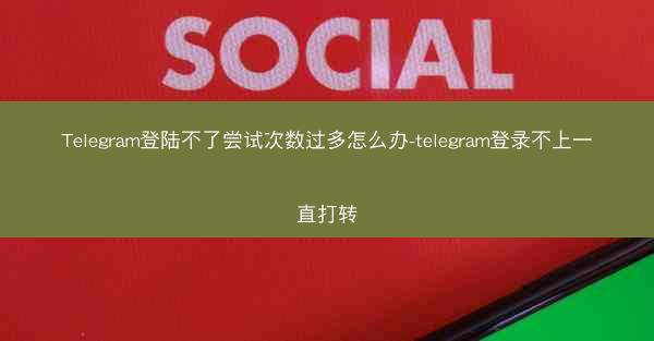 Telegram登陆不了尝试次数过多怎么办-telegram登录不上一直打转