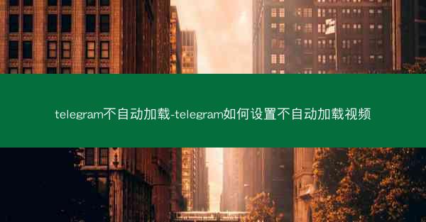 telegram不自动加载-telegram如何设置不自动加载视频
