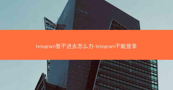 telegram登不进去怎么办-telegram不能登录