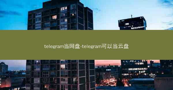 telegram当网盘-telegram可以当云盘