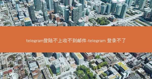 telegram登陆不上收不到邮件-telegram 登录不了