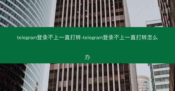 telegram登录不上一直打转-telegram登录不上一直打转怎么办
