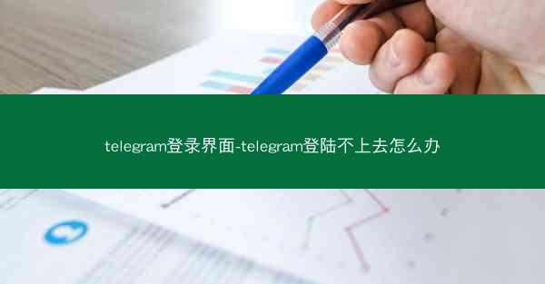 telegram登录界面-telegram登陆不上去怎么办