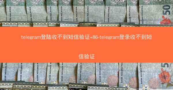 telegram登陆收不到短信验证+86-telegram登录收不到短信验证