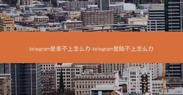 telegram登录不上怎么办-telegram登陆不上怎么办