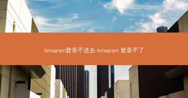 telegram登录不进去-telegram 登录不了