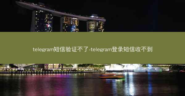telegram短信验证不了-telegram登录短信收不到