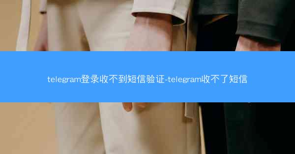 telegram登录收不到短信验证-telegram收不了短信
