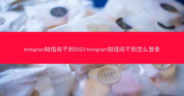 telegram短信收不到2023-telegram短信收不到怎么登录