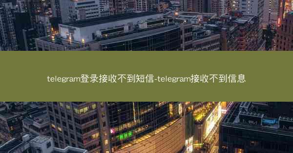 telegram登录接收不到短信-telegram接收不到信息
