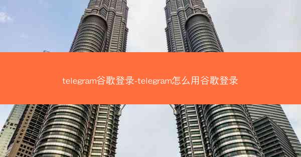telegram谷歌登录-telegram怎么用谷歌登录