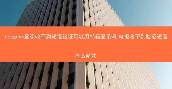 telegram登录收不到短信验证可以用邮箱登录吗-电报收不到验证短信怎么解决
