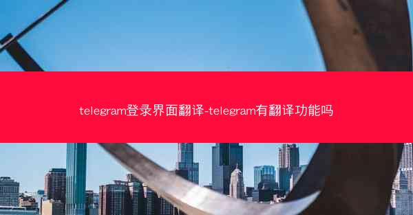 telegram登录界面翻译-telegram有翻译功能吗