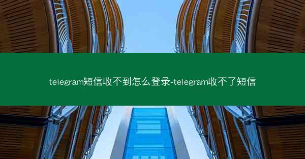 telegram短信收不到怎么登录-telegram收不了短信