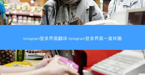 telegram登录界面翻译-telegram登录界面一直转圈
