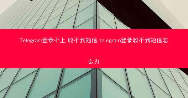 Telegram登录不上 收不到短信-telegram登录收不到短信怎么办