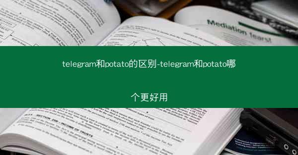telegram和potato的区别-telegram和potato哪个更好用