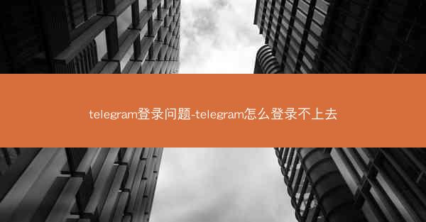 telegram登录问题-telegram怎么登录不上去