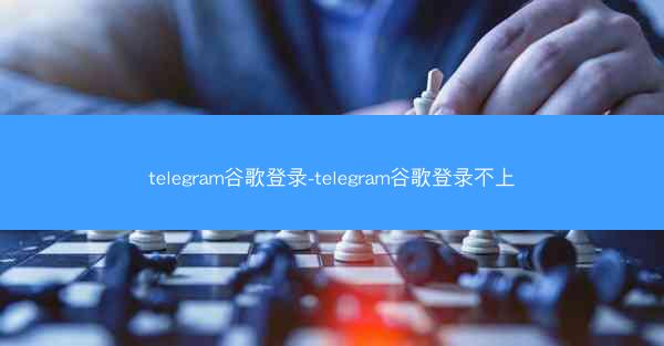 telegram谷歌登录-telegram谷歌登录不上