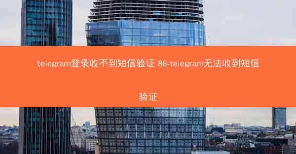 telegram登录收不到短信验证 86-telegram无法收到短信验证
