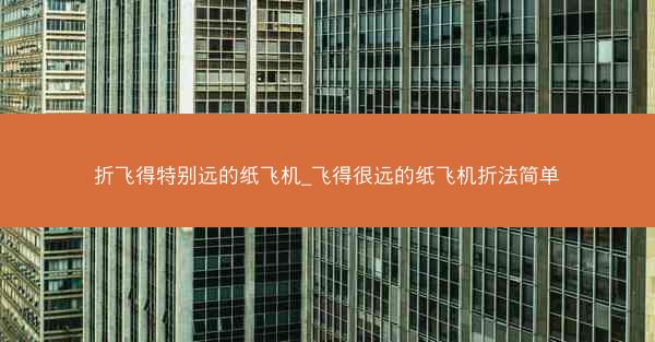 折飞得特别远的纸飞机_飞得很远的纸飞机折法简单