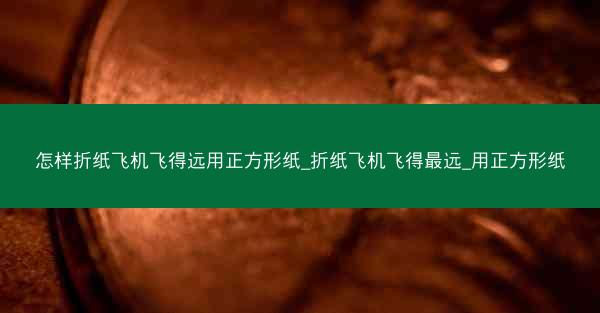 怎样折纸飞机飞得远用正方形纸_折纸飞机飞得最远_用正方形纸