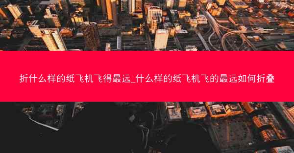 折什么样的纸飞机飞得最远_什么样的纸飞机飞的最远如何折叠
