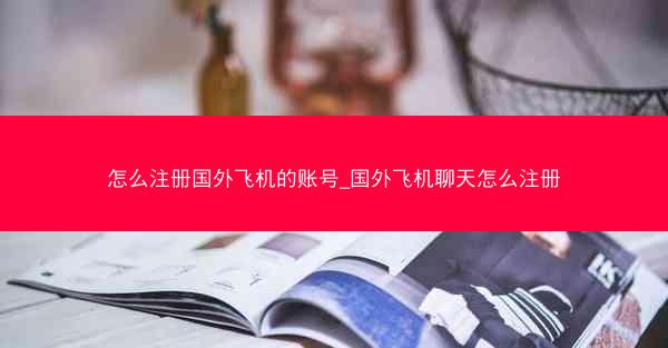 怎么注册国外飞机的账号_国外飞机聊天怎么注册