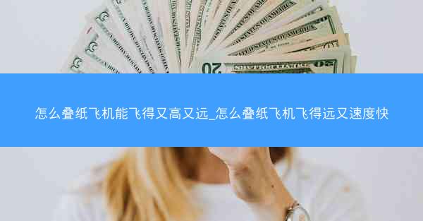 怎么叠纸飞机能飞得又高又远_怎么叠纸飞机飞得远又速度快