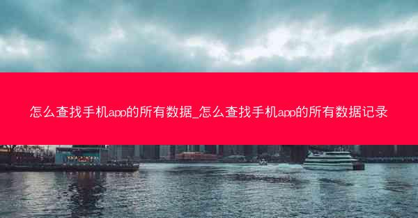怎么查找手机app的所有数据_怎么查找手机app的所有数据记录