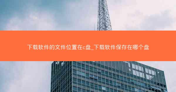 下载软件的文件位置在c盘_下载软件保存在哪个盘