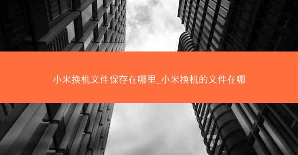 小米换机文件保存在哪里_小米换机的文件在哪