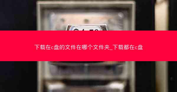 下载在c盘的文件在哪个文件夹_下载都在c盘