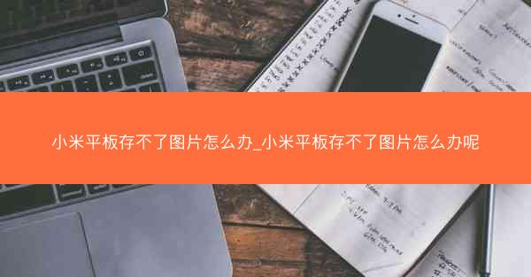 小米平板存不了图片怎么办_小米平板存不了图片怎么办呢