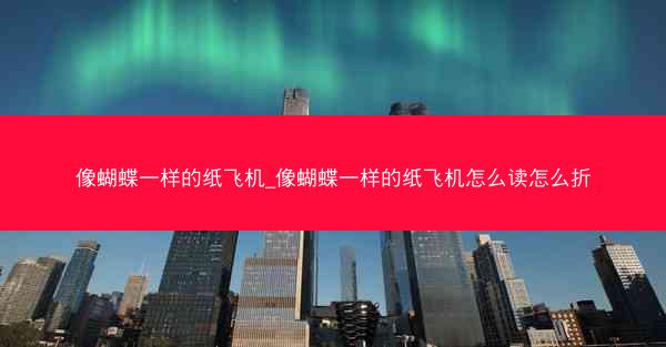 像蝴蝶一样的纸飞机_像蝴蝶一样的纸飞机怎么读怎么折
