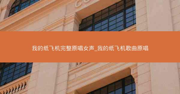 我的纸飞机完整原唱女声_我的纸飞机歌曲原唱