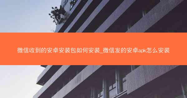 微信收到的安卓安装包如何安装_微信发的安卓apk怎么安装